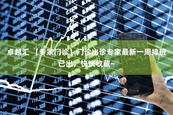 卓越汇 【专家门诊】门诊出诊专家最新一周排班已出，快快收藏~