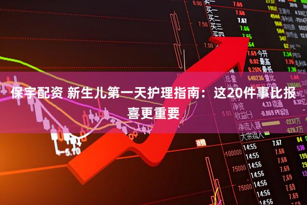 保宇配资 新生儿第一天护理指南：这20件事比报喜更重要