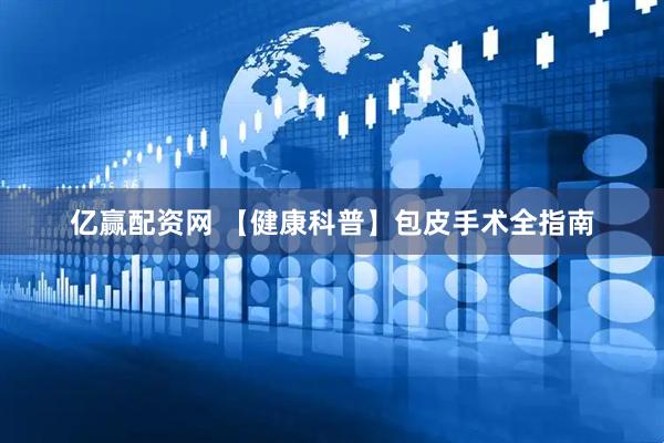 亿赢配资网 【健康科普】包皮手术全指南